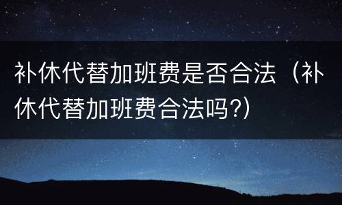 补休代替加班费是否合法（补休代替加班费合法吗?）