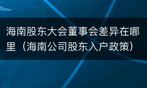 海南股东大会董事会差异在哪里（海南公司股东入户政策）