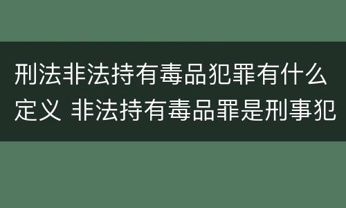 刑法非法持有毒品犯罪有什么定义 非法持有毒品罪是刑事犯罪吗