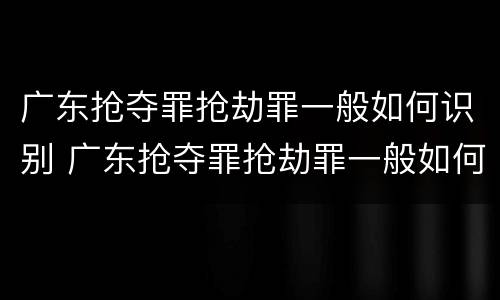 广东抢夺罪抢劫罪一般如何识别 广东抢夺罪抢劫罪一般如何识别案件