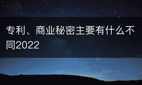 专利、商业秘密主要有什么不同2022