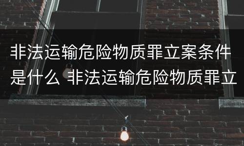 非法运输危险物质罪立案条件是什么 非法运输危险物质罪立案条件是什么呢