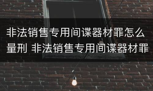 非法销售专用间谍器材罪怎么量刑 非法销售专用间谍器材罪怎么量刑的