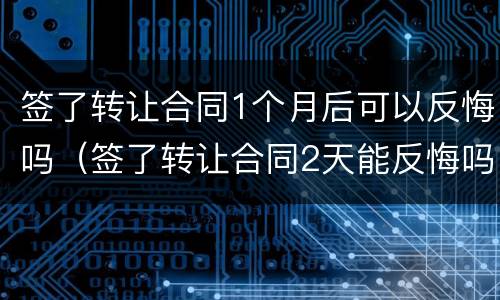 签了转让合同1个月后可以反悔吗（签了转让合同2天能反悔吗）