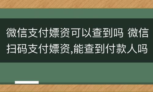 微信支付嫖资可以查到吗 微信扫码支付嫖资,能查到付款人吗