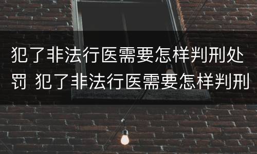 犯了非法行医需要怎样判刑处罚 犯了非法行医需要怎样判刑处罚呢