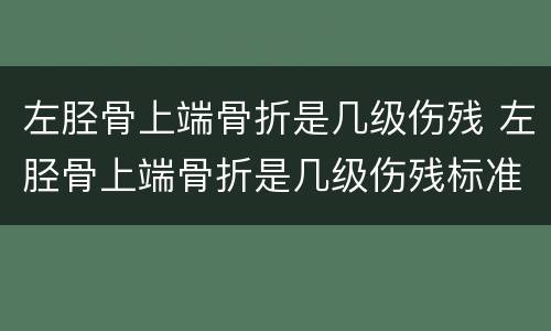 左胫骨上端骨折是几级伤残 左胫骨上端骨折是几级伤残标准