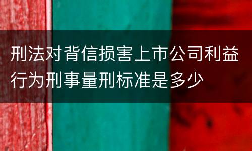 刑法对背信损害上市公司利益行为刑事量刑标准是多少