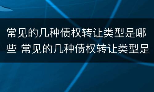 常见的几种债权转让类型是哪些 常见的几种债权转让类型是哪些内容