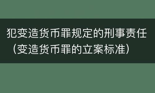 犯变造货币罪规定的刑事责任（变造货币罪的立案标准）