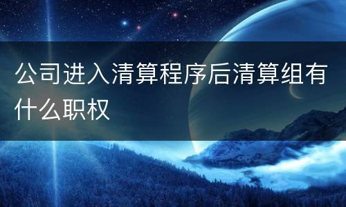 公司进入清算程序后清算组有什么职权
