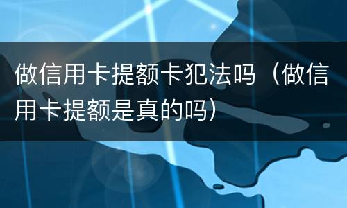 做信用卡提额卡犯法吗（做信用卡提额是真的吗）