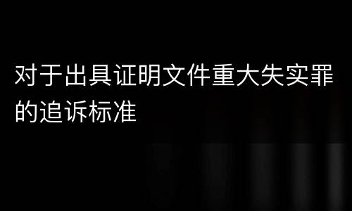 对于出具证明文件重大失实罪的追诉标准