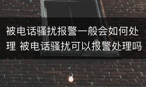 被电话骚扰报警一般会如何处理 被电话骚扰可以报警处理吗