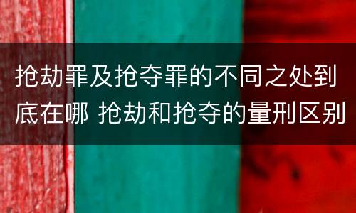 抢劫罪及抢夺罪的不同之处到底在哪 抢劫和抢夺的量刑区别