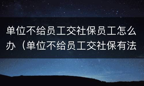 单位不给员工交社保员工怎么办（单位不给员工交社保有法律依据?）