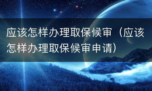 应该怎样办理取保候审（应该怎样办理取保候审申请）