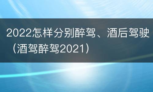 2022怎样分别醉驾、酒后驾驶（酒驾醉驾2021）