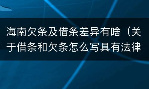 海南欠条及借条差异有啥（关于借条和欠条怎么写具有法律效应）