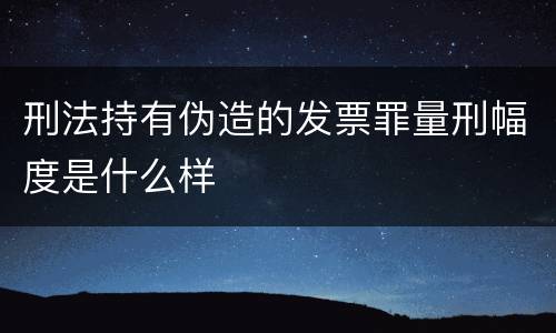 刑法持有伪造的发票罪量刑幅度是什么样