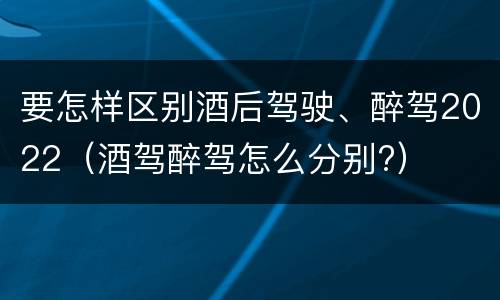 要怎样区别酒后驾驶、醉驾2022（酒驾醉驾怎么分别?）