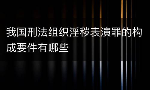 我国刑法组织淫秽表演罪的构成要件有哪些
