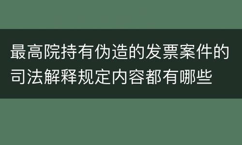 最高院持有伪造的发票案件的司法解释规定内容都有哪些