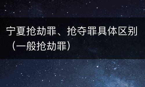 宁夏抢劫罪、抢夺罪具体区别（一般抢劫罪）