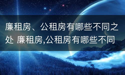 廉租房、公租房有哪些不同之处 廉租房,公租房有哪些不同之处呢