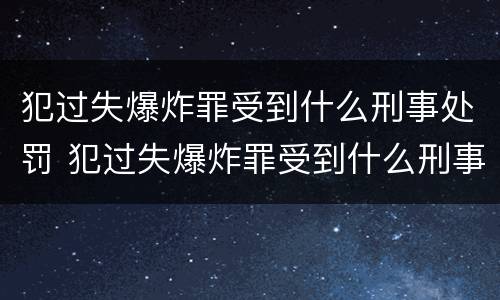 犯过失爆炸罪受到什么刑事处罚 犯过失爆炸罪受到什么刑事处罚呢