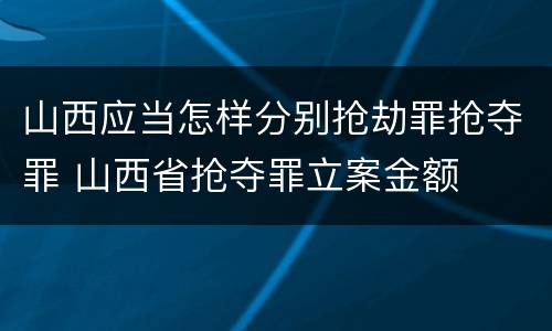 山西应当怎样分别抢劫罪抢夺罪 山西省抢夺罪立案金额