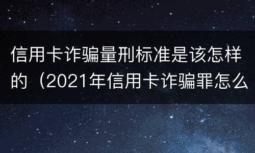 信用卡诈骗量刑标准是该怎样的（2021年信用卡诈骗罪怎么认定）
