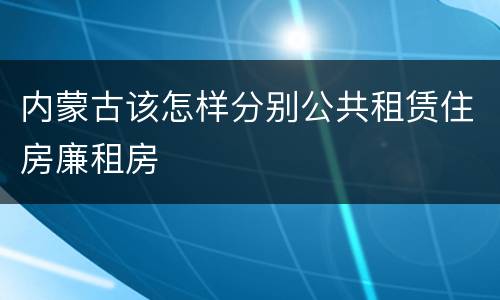 内蒙古该怎样分别公共租赁住房廉租房