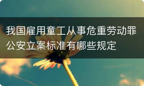 我国雇用童工从事危重劳动罪公安立案标准有哪些规定