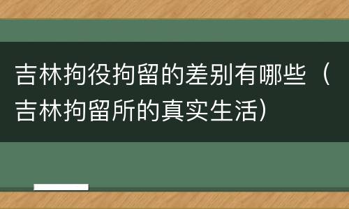 吉林拘役拘留的差别有哪些（吉林拘留所的真实生活）