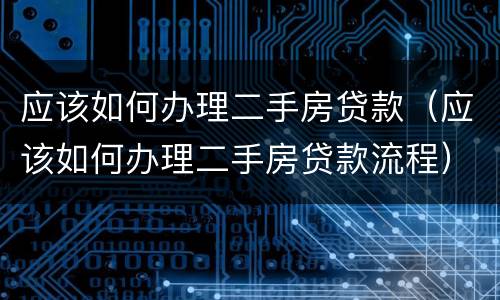 应该如何办理二手房贷款（应该如何办理二手房贷款流程）