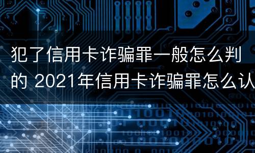 犯了信用卡诈骗罪一般怎么判的 2021年信用卡诈骗罪怎么认定