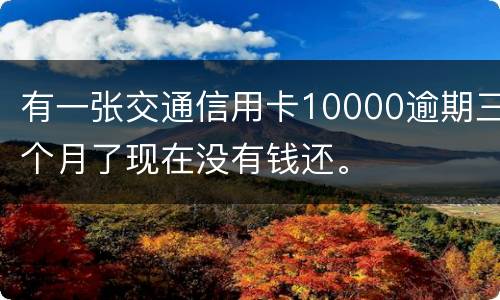 有一张交通信用卡10000逾期三个月了现在没有钱还。