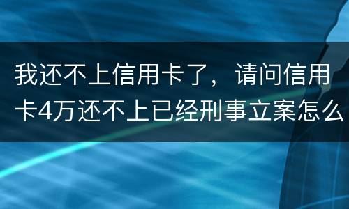 我还不上信用卡了，请问信用卡4万还不上已经刑事立案怎么办呢