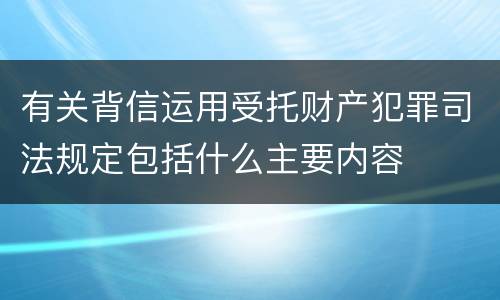 有关背信运用受托财产犯罪司法规定包括什么主要内容