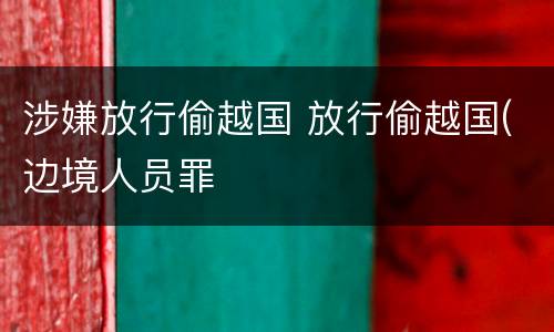 涉嫌放行偷越国 放行偷越国(边境人员罪