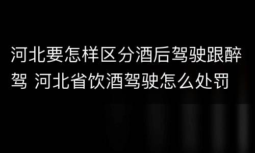 河北要怎样区分酒后驾驶跟醉驾 河北省饮酒驾驶怎么处罚