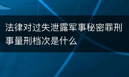 法律对过失泄露军事秘密罪刑事量刑档次是什么