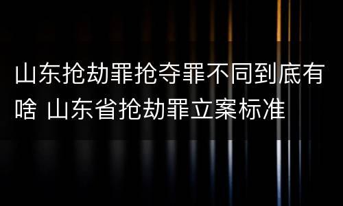 山东抢劫罪抢夺罪不同到底有啥 山东省抢劫罪立案标准