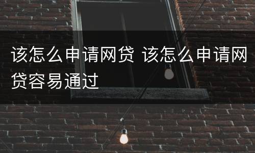 该怎么申请网贷 该怎么申请网贷容易通过