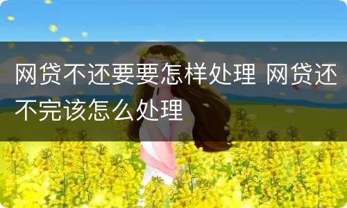 网贷不还要要怎样处理 网贷还不完该怎么处理