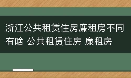 浙江公共租赁住房廉租房不同有啥 公共租赁住房 廉租房