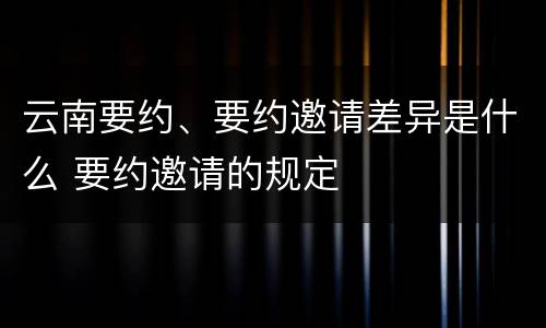 云南要约、要约邀请差异是什么 要约邀请的规定