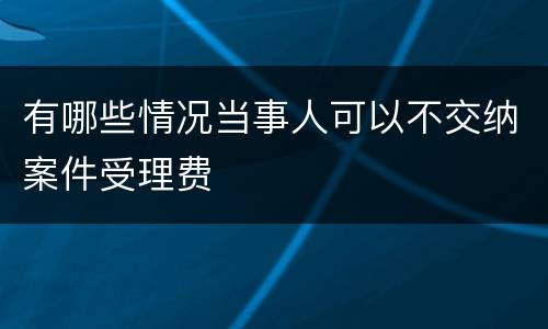 有哪些情况当事人可以不交纳案件受理费