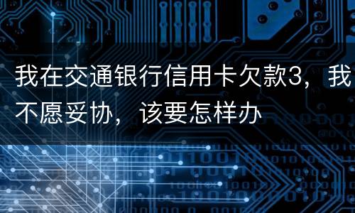 我在交通银行信用卡欠款3，我不愿妥协，该要怎样办